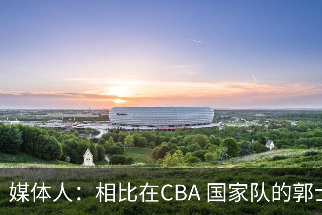媒体人：相比在CBA 国家队的郭士强指导对崔永熙来说更适合